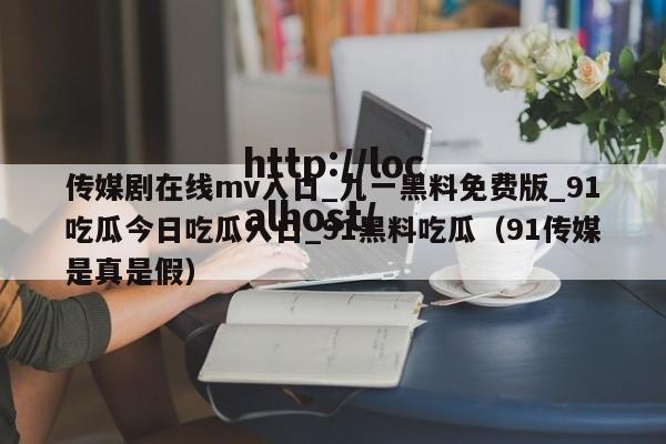 传媒剧在线mv入口_九一黑料免费版_91吃瓜今日吃瓜入口_91黑料吃瓜(91传媒是真是假)