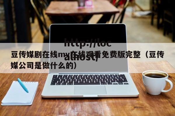 豆传媒剧在线mv在线观看免费版完整(豆传媒公司是做什么的)