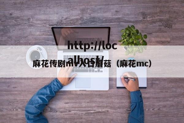 麻花传剧mv入口蘑菇(麻花mc)