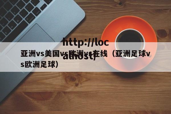 亚洲vs美国vs欧洲vs在线(亚洲足球vs欧洲足球)