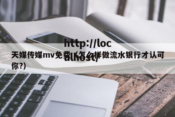 天媒传媒mv免费(怎么样做流水银行才认可你?)