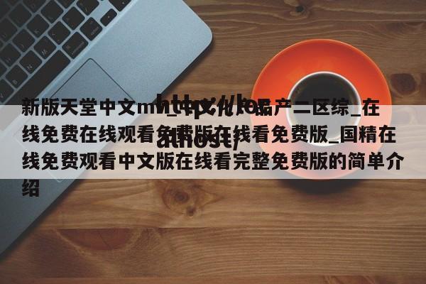 新版天堂中文mv_中文化产品产二区综_在线免费在线观看免费版在线看免费版_国精在线免费观看中文版在线看完整免费版的简单介绍